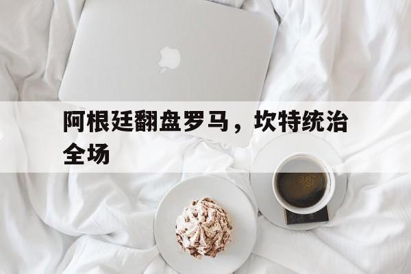 开云体育-关于阿根廷翻盘罗马，坎特统治全场的信息